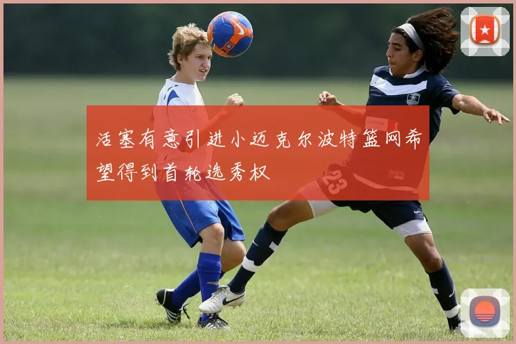 活塞有意引进小迈克尔波特篮网希望得到首轮选秀权