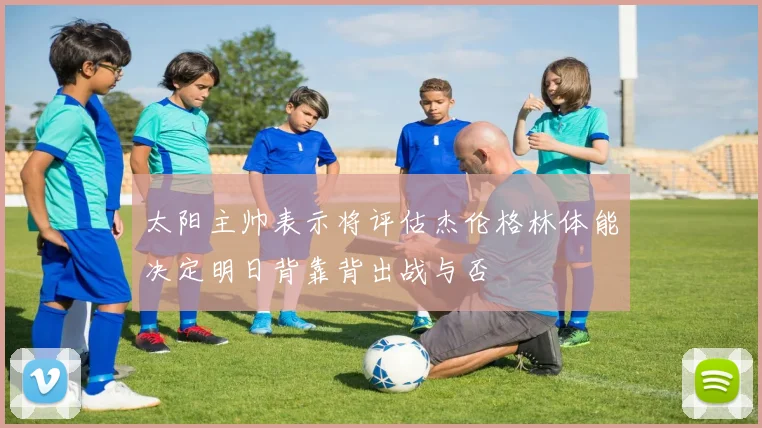 太阳主帅表示将评估杰伦格林体能决定明日背靠背出战与否