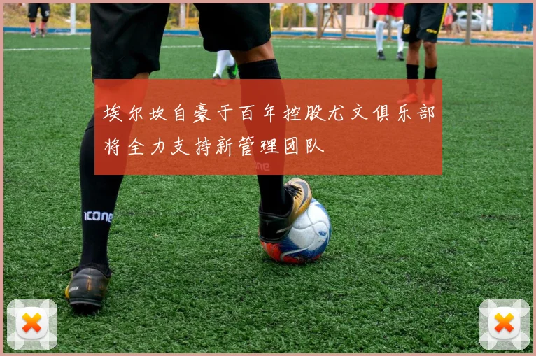 埃尔坎自豪于百年控股尤文俱乐部将全力支持新管理团队