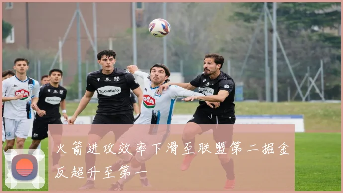 火箭进攻效率下滑至联盟第二掘金反超升至第一