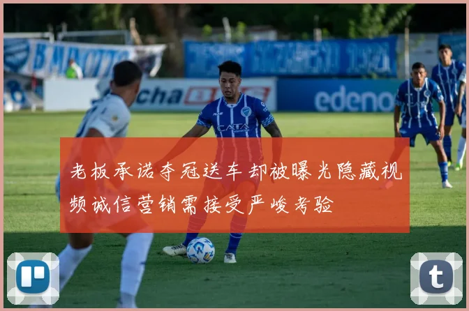 老板承诺夺冠送车却被曝光隐藏视频诚信营销需接受严峻考验