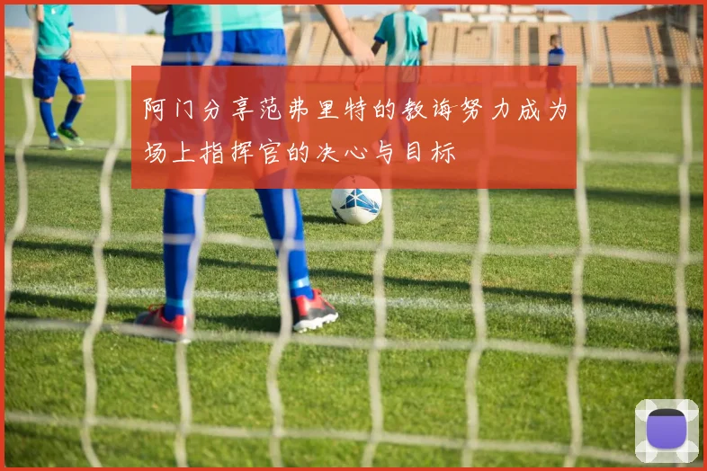 阿门分享范弗里特的教诲努力成为场上指挥官的决心与目标