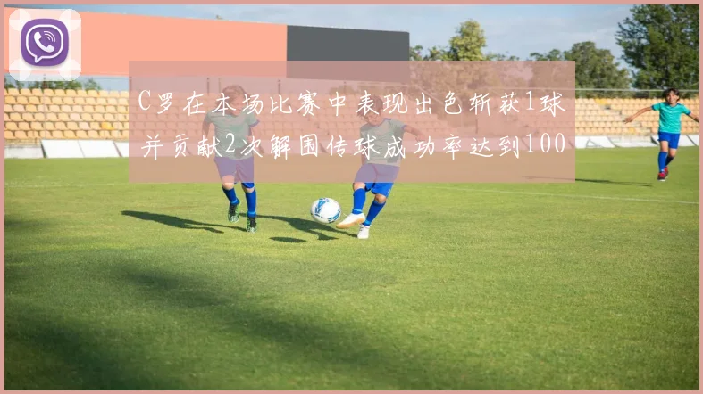 C罗在本场比赛中表现出色斩获1球并贡献2次解围传球成功率达到100