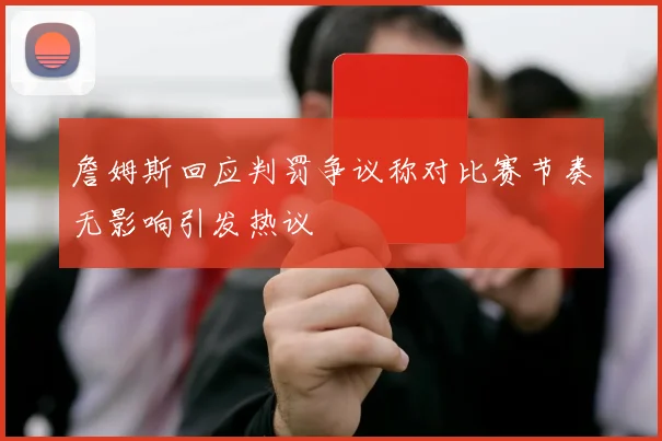 詹姆斯回应判罚争议称对比赛节奏无影响引发热议