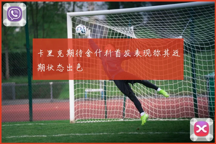 卡里克期待舍什科首发表现称其近期状态出色