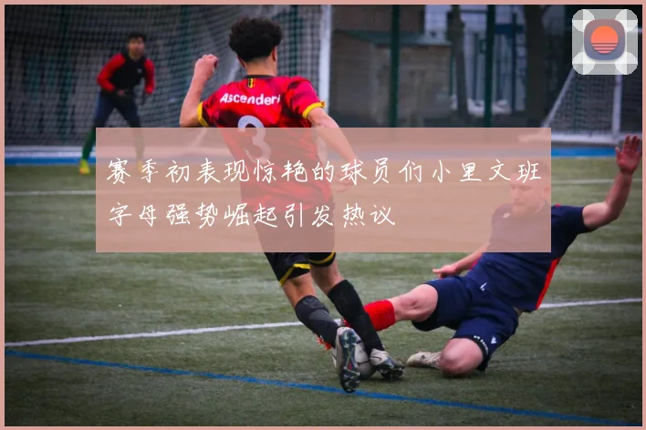 赛季初表现惊艳的球员们小里文班字母强势崛起引发热议