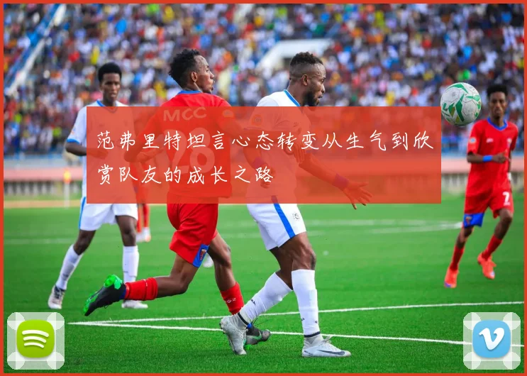 范弗里特坦言心态转变从生气到欣赏队友的成长之路