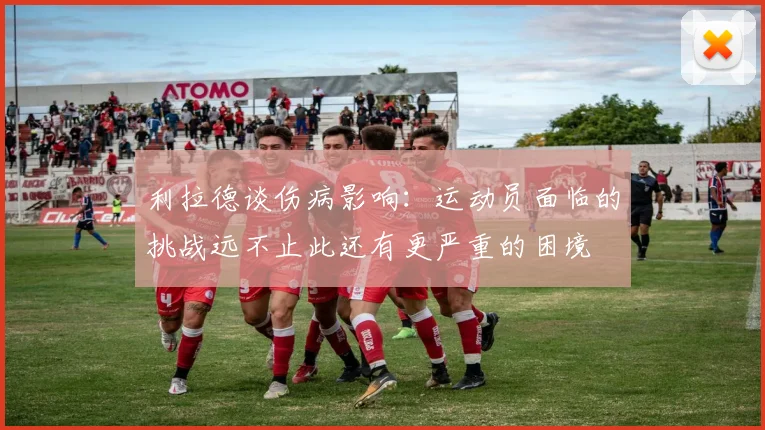 利拉德谈伤病影响：运动员面临的挑战远不止此还有更严重的困境