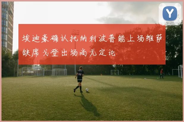 埃迪豪确认托纳利波普能上场维萨缺席戈登出场尚无定论