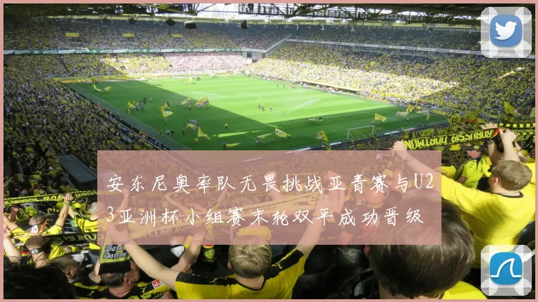 安东尼奥率队无畏挑战亚青赛与U23亚洲杯小组赛末轮双平成功晋级