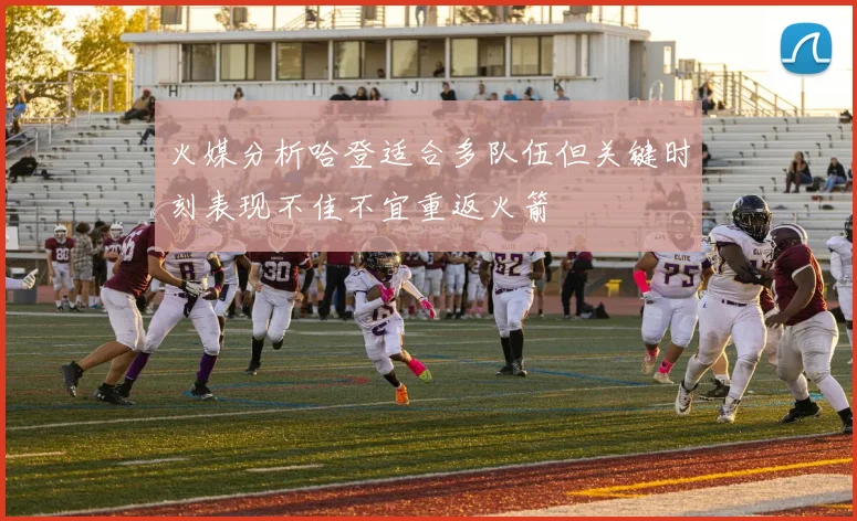 火媒分析哈登适合多队伍但关键时刻表现不佳不宜重返火箭