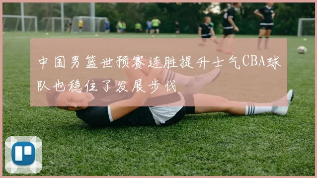 中国男篮世预赛连胜提升士气CBA球队也稳住了发展步伐
