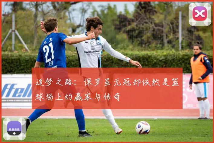追梦之路：保罗虽无冠却依然是篮球场上的赢家与传奇