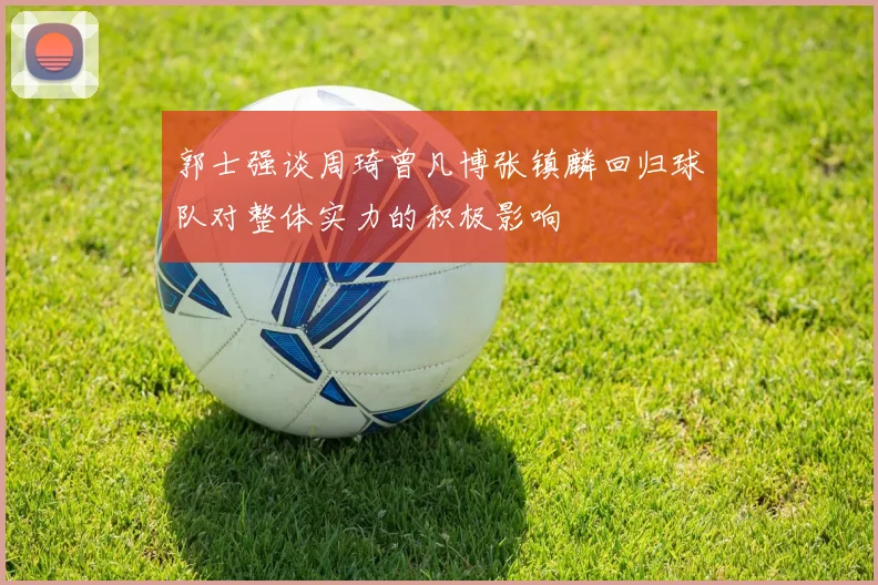 郭士强谈周琦曾凡博张镇麟回归球队对整体实力的积极影响