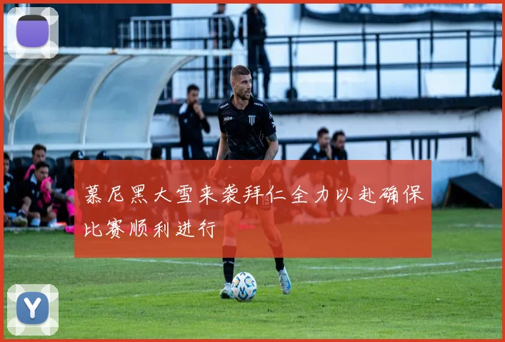 慕尼黑大雪来袭拜仁全力以赴确保比赛顺利进行