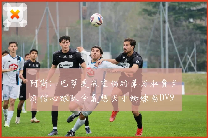 阿斯：巴萨更衣室仍对莱万和费兰有信心球队今夏想买小蜘蛛或DV9