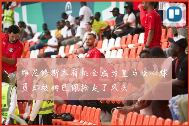维尼修斯本有机会成为皇马核心球员却被姆巴佩抢走了风头