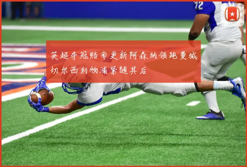 英超夺冠赔率更新阿森纳领跑曼城切尔西利物浦紧随其后