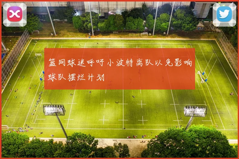 篮网球迷呼吁小波特离队以免影响球队摆烂计划