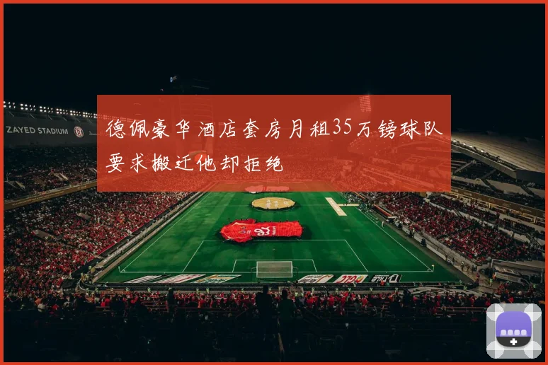 德佩豪华酒店套房月租35万镑球队要求搬迁他却拒绝