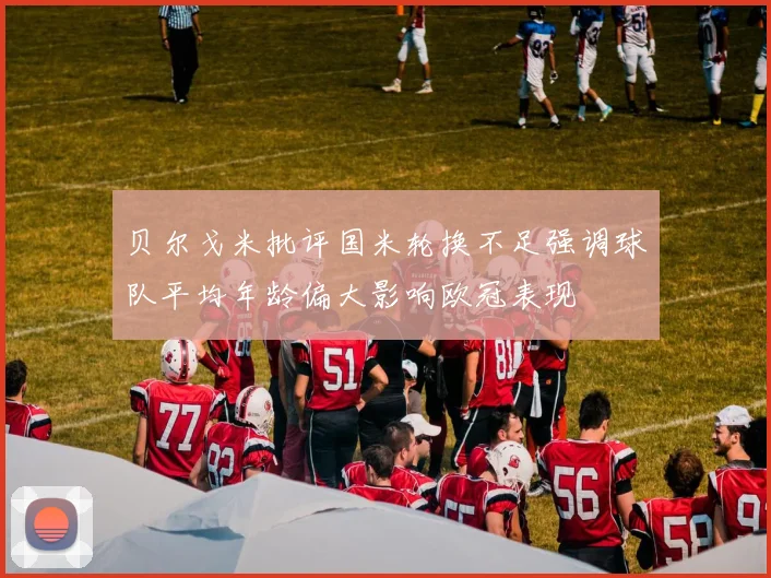 贝尔戈米批评国米轮换不足强调球队平均年龄偏大影响欧冠表现