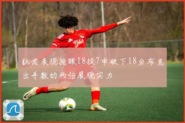 狄龙表现抢眼18投7中砍下18分布克出手数的两倍展现实力