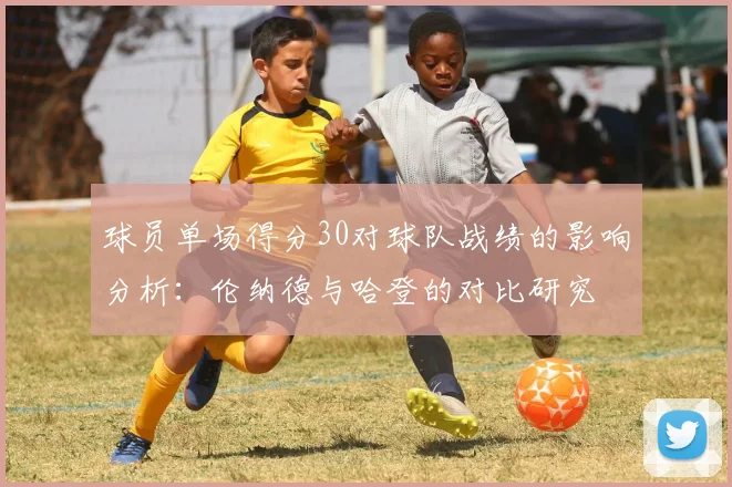 球员单场得分30对球队战绩的影响分析：伦纳德与哈登的对比研究
