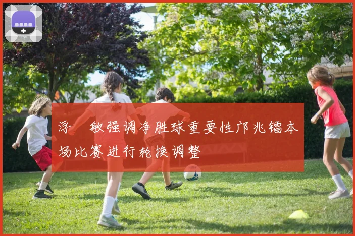 浮嶋敏强调净胜球重要性邝兆镭本场比赛进行轮换调整