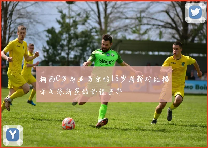 梅西C罗与亚马尔的18岁周薪对比揭示足球新星的价值差异