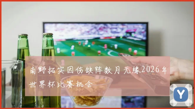 南野拓实因伤缺阵数月无缘2026年世界杯比赛机会