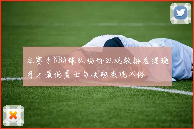 本赛季NBA球队场均犯规数排名揭晓奇才最低勇士与快船表现不俗