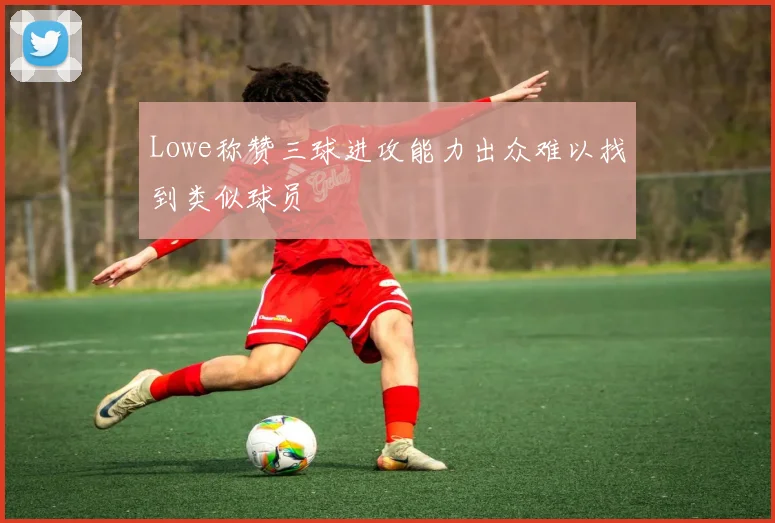 Lowe称赞三球进攻能力出众难以找到类似球员