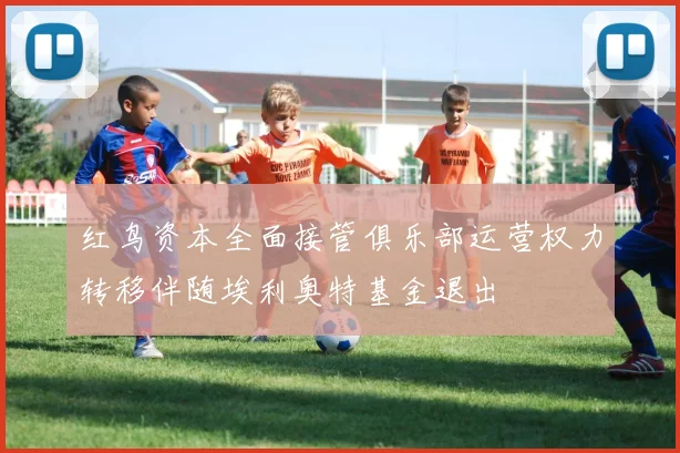 红鸟资本全面接管俱乐部运营权力转移伴随埃利奥特基金退出
