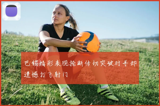 巴锡精彩表现抢断传切突破对手却遗憾打飞射门