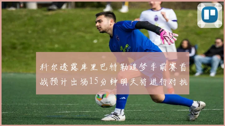 科尔透露库里巴特勒追梦季前赛首战预计出场15分钟明天将进行对抗训练
