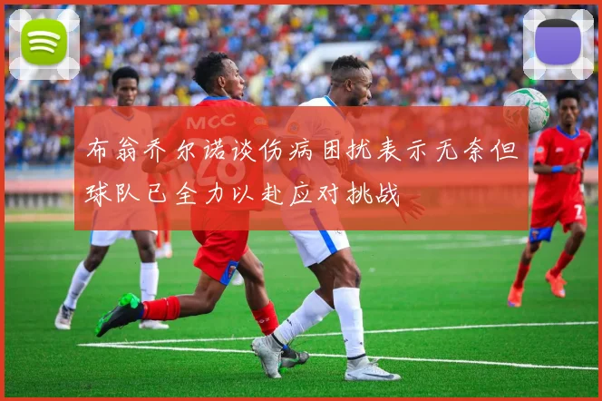 布翁乔尔诺谈伤病困扰表示无奈但球队已全力以赴应对挑战