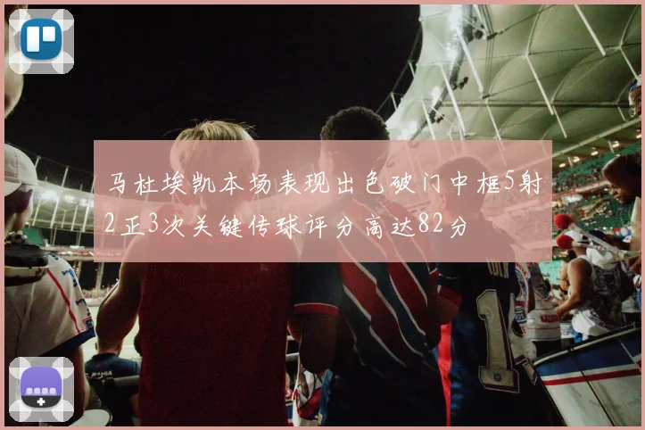 马杜埃凯本场表现出色破门中框5射2正3次关键传球评分高达82分