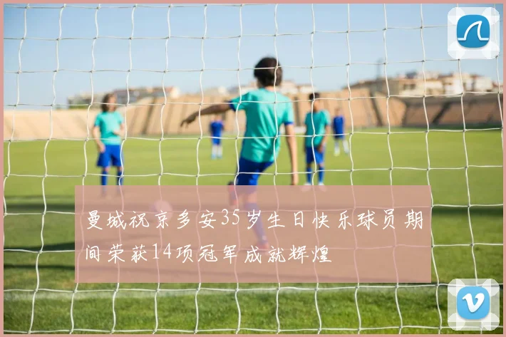 曼城祝京多安35岁生日快乐球员期间荣获14项冠军成就辉煌