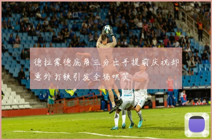 德拉蒙德底角三分出手提前庆祝却意外打铁引发全场哄笑