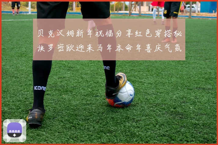 贝克汉姆新年祝福分享红色穿搭秘诀罗密欧迎来马年本命年喜庆气氛