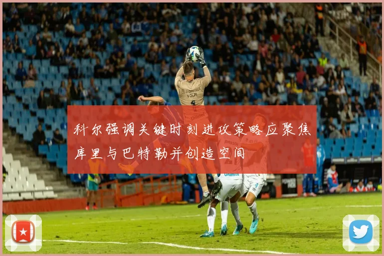 科尔强调关键时刻进攻策略应聚焦库里与巴特勒并创造空间