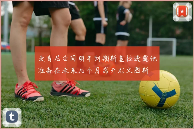 麦肯尼合同明年到期斯基拉透露他准备在未来几个月离开尤文图斯