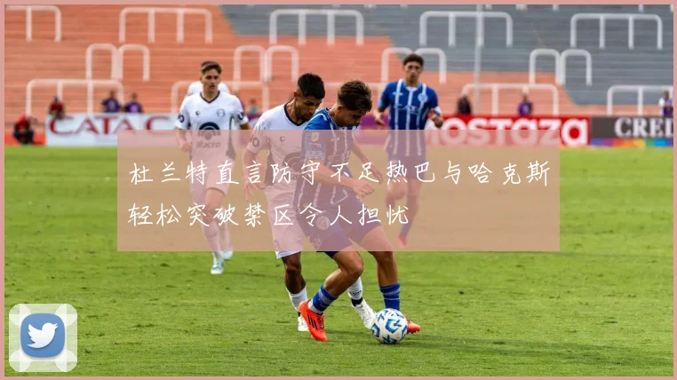 杜兰特直言防守不足热巴与哈克斯轻松突破禁区令人担忧