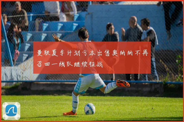 曼联夏季计划亏本出售奥纳纳不再召回一线队继续征战