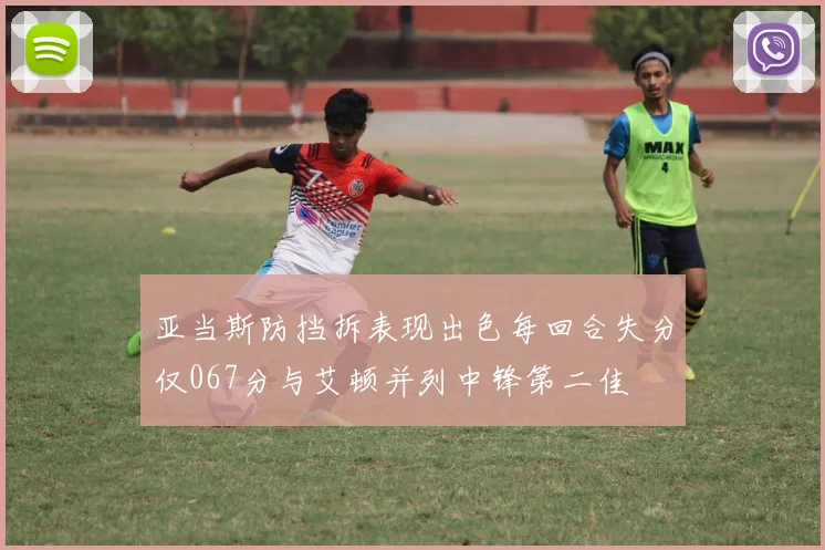 亚当斯防挡拆表现出色每回合失分仅067分与艾顿并列中锋第二佳