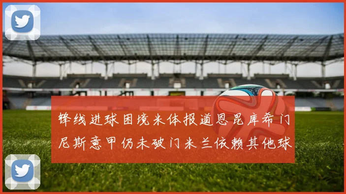 锋线进球困境米体报道恩昆库希门尼斯意甲仍未破门米兰依赖其他球员得分