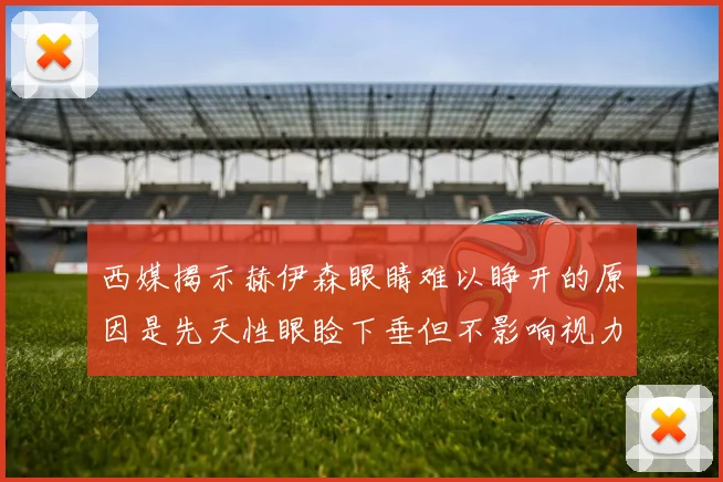 西媒揭示赫伊森眼睛难以睁开的原因是先天性眼睑下垂但不影响视力