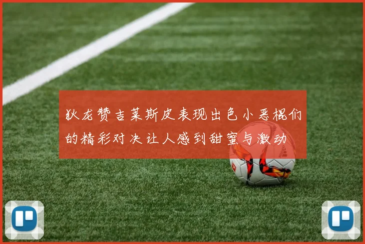 狄龙赞吉莱斯皮表现出色小恶棍们的精彩对决让人感到甜蜜与激动