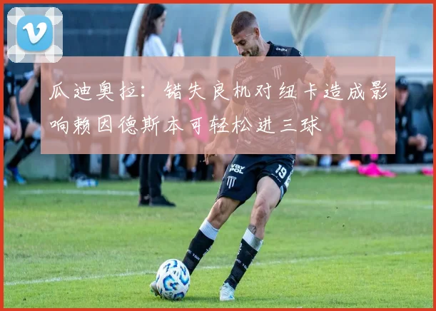 瓜迪奥拉：错失良机对纽卡造成影响赖因德斯本可轻松进三球