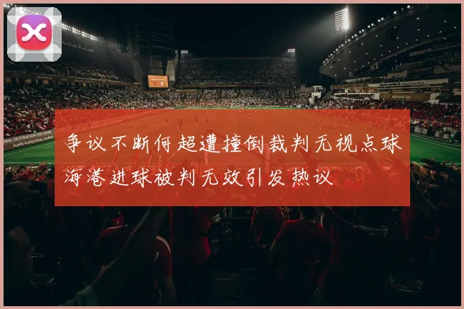 争议不断何超遭撞倒裁判无视点球海港进球被判无效引发热议